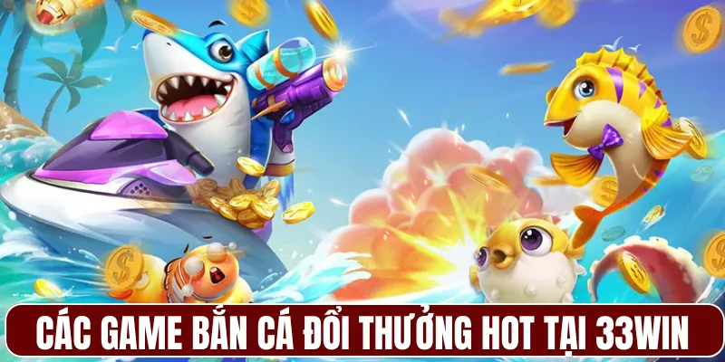 Các game bắn cá đổi thưởng HOT tại 33WIN