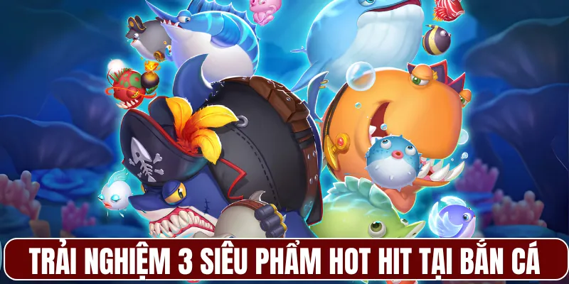 Trải nghiệm 3 siêu phẩm hot hit tại bắn cá 33WIN